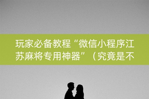 玩家必备教程“微信小程序江苏麻将专用神器”（究竟是不是有挂)