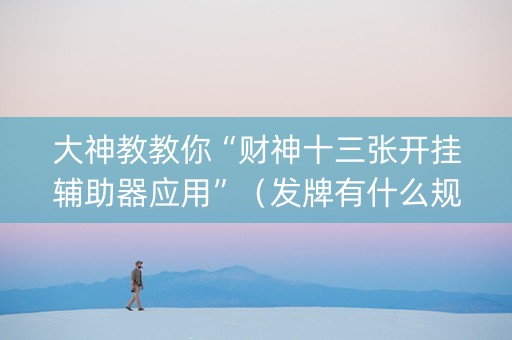 大神教教你“财神十三张开挂辅助器应用”（发牌有什么规律吗)