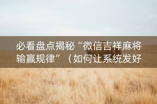 必看盘点揭秘“微信吉祥麻将输赢规律”（如何让系统发好牌)