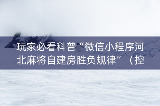 玩家必看科普“微信小程序河北麻将自建房胜负规律”（控牌神器)