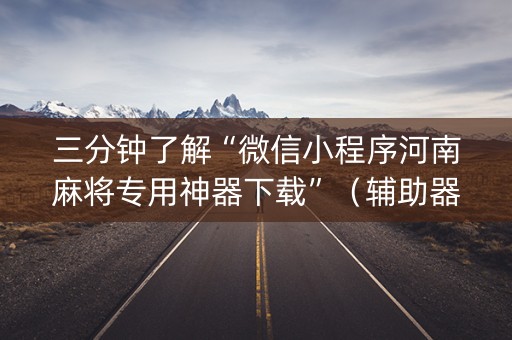 三分钟了解“微信小程序河南麻将专用神器下载”（辅助器下载)