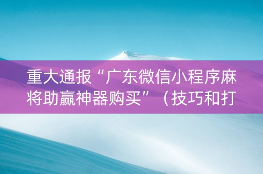 重大通报“广东微信小程序麻将助赢神器购买”（技巧和打好牌方法)