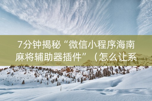 7分钟揭秘“微信小程序海南麻将辅助器插件”（怎么让系统给你发好牌)