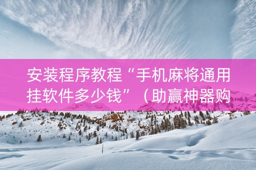 安装程序教程“手机麻将通用挂软件多少钱”（助赢神器购买)