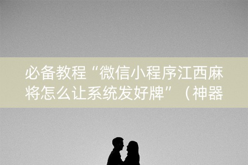 必备教程“微信小程序江西麻将怎么让系统发好牌”（神器最新免费)