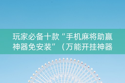 玩家必备十款“手机麻将助赢神器免安装”（万能开挂神器)