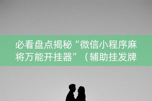 必看盘点揭秘“微信小程序麻将万能开挂器”（辅助挂发牌规律)