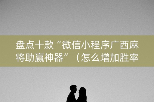 盘点十款“微信小程序广西麻将助赢神器”（怎么增加胜率)