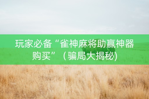 玩家必备“雀神麻将助赢神器购买”（骗局大揭秘)