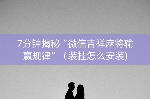 7分钟揭秘“微信吉祥麻将输赢规律”（装挂怎么安装)