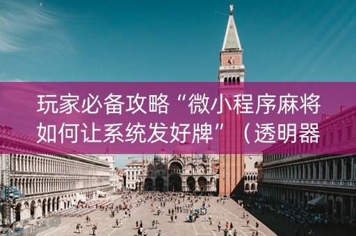 玩家必备攻略“微小程序麻将如何让系统发好牌”（透明器教程)