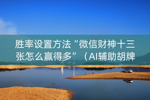 胜率设置方法“微信财神十三张怎么赢得多”（AI辅助胡牌规则)