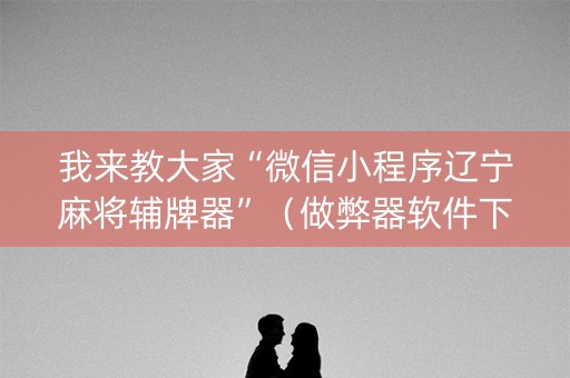 我来教大家“微信小程序辽宁麻将辅牌器”（做弊器软件下载)
