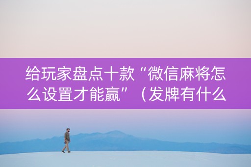 给玩家盘点十款“微信麻将怎么设置才能赢”（发牌有什么规律吗)