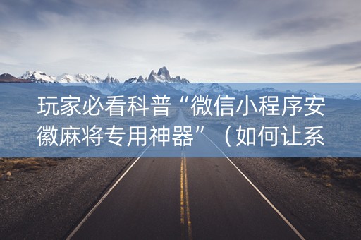 玩家必看科普“微信小程序安徽麻将专用神器”（如何让系统发好牌)
