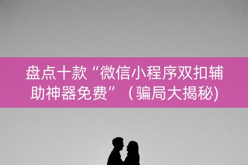 盘点十款“微信小程序双扣辅助神器免费”（骗局大揭秘)