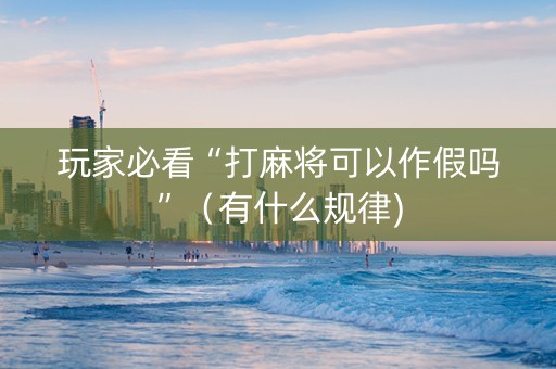 玩家必看“打麻将可以作假吗”（有什么规律)