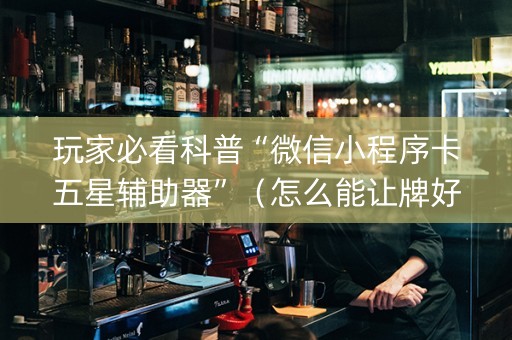 玩家必看科普“微信小程序卡五星辅助器”（怎么能让牌好一点)