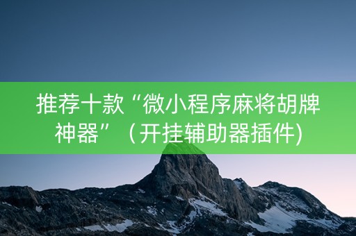 推荐十款“微小程序麻将胡牌神器”（开挂辅助器插件)
