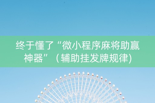 终于懂了“微小程序麻将助赢神器”（辅助挂发牌规律)