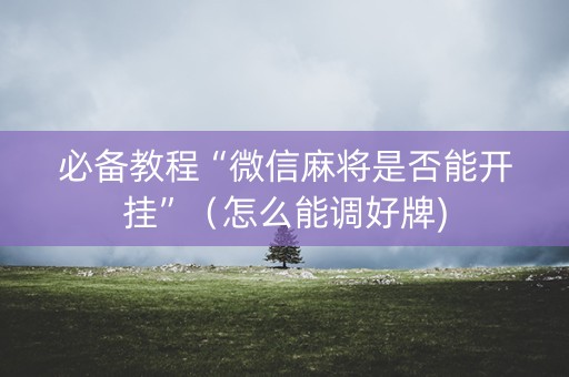 必备教程“微信麻将是否能开挂”（怎么能调好牌)