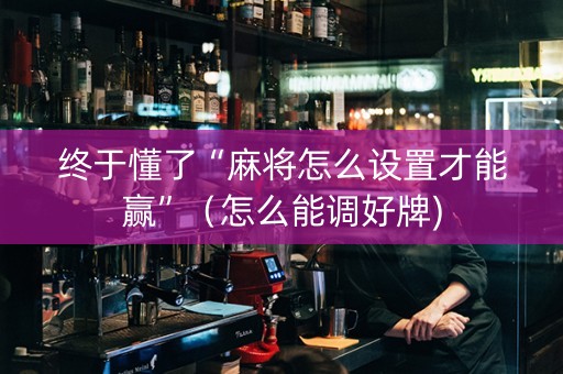 终于懂了“麻将怎么设置才能赢”（怎么能调好牌)