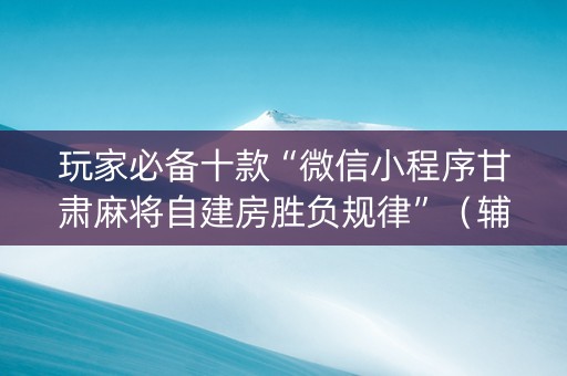 玩家必备十款“微信小程序甘肃麻将自建房胜负规律”（辅牌器插件购买)