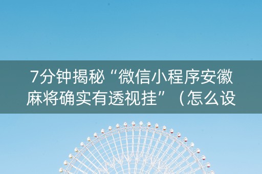 7分钟揭秘“微信小程序安徽麻将确实有透视挂”（怎么设置能有好牌)