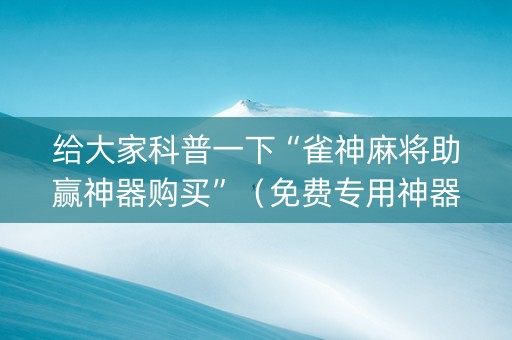 给大家科普一下“雀神麻将助赢神器购买”（免费专用神器)