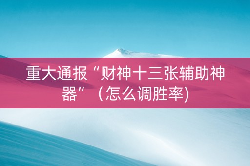重大通报“财神十三张辅助神器”（怎么调胜率)