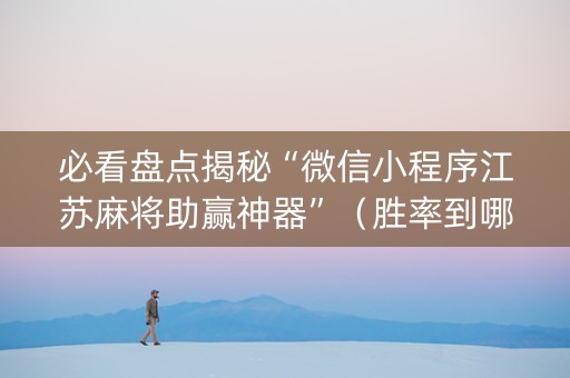 必看盘点揭秘“微信小程序江苏麻将助赢神器”（胜率到哪调)