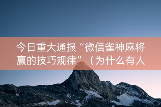 今日重大通报“微信雀神麻将赢的技巧规律”（为什么有人一直赢)