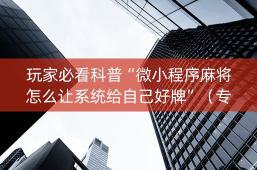 玩家必看科普“微小程序麻将怎么让系统给自己好牌”（专用神器下载)