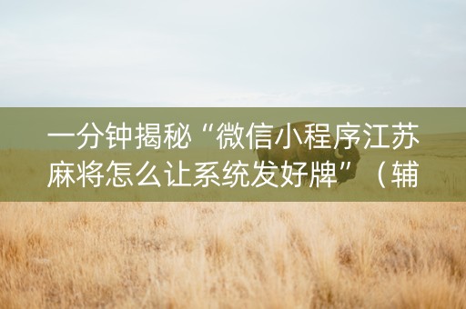 一分钟揭秘“微信小程序江苏麻将怎么让系统发好牌”（辅助挂发牌规律)