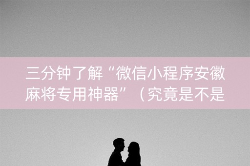 三分钟了解“微信小程序安徽麻将专用神器”（究竟是不是有挂)