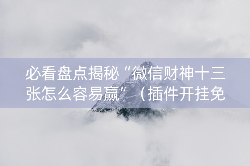 必看盘点揭秘“微信财神十三张怎么容易赢”（插件开挂免费AI)
