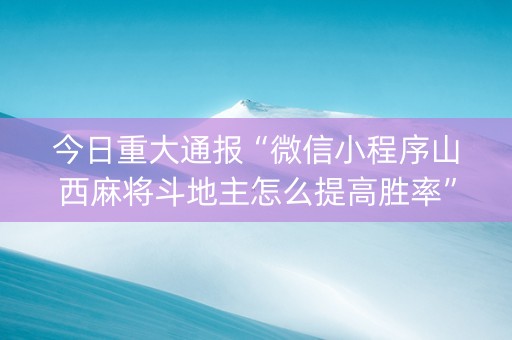 今日重大通报“微信小程序山西麻将斗地主怎么提高胜率”（输赢规律)