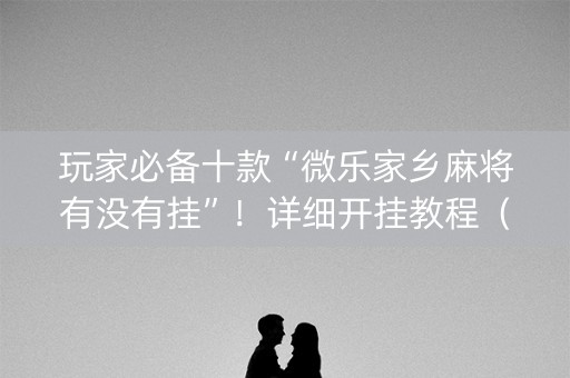 玩家必备十款“微乐家乡麻将有没有挂”！详细开挂教程（确实真的有挂)-知乎