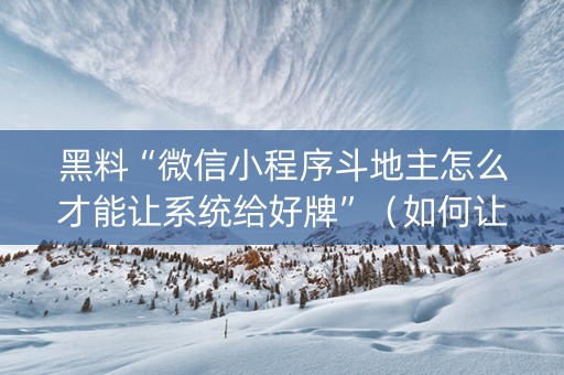 黑料“微信小程序斗地主怎么才能让系统给好牌”（如何让系统发好牌)