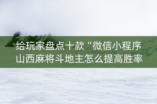 给玩家盘点十款“微信小程序山西麻将斗地主怎么提高胜率”（必赢神器)