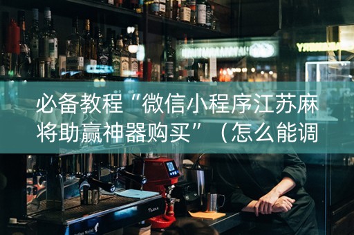必备教程“微信小程序江苏麻将助赢神器购买”（怎么能调好牌)