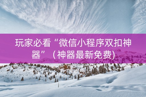 玩家必看“微信小程序双扣神器”（神器最新免费)