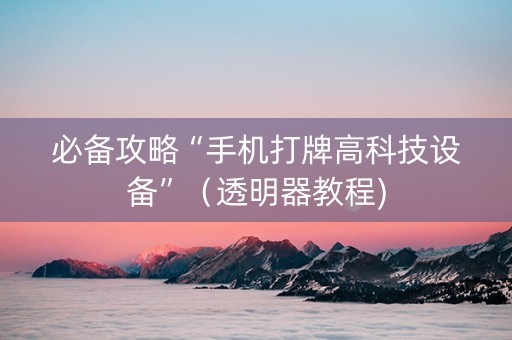 必备攻略“手机打牌高科技设备”（透明器教程)