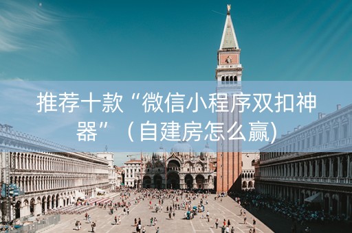 推荐十款“微信小程序双扣神器”（自建房怎么赢)