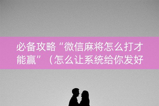 必备攻略“微信麻将怎么打才能赢”（怎么让系统给你发好牌)