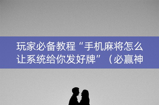 玩家必备教程“手机麻将怎么让系统给你发好牌”（必赢神器辅助器)