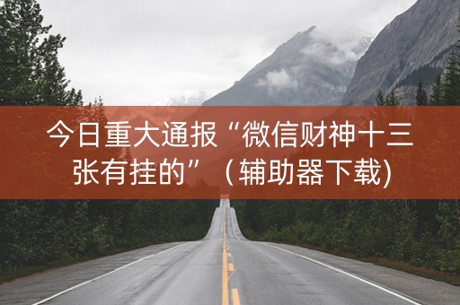 今日重大通报“微信财神十三张有挂的”（辅助器下载)