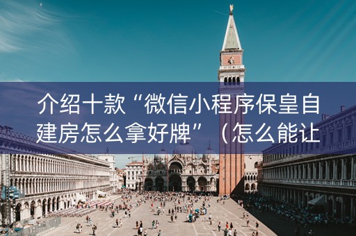 介绍十款“微信小程序保皇自建房怎么拿好牌”（怎么能让牌好一点)