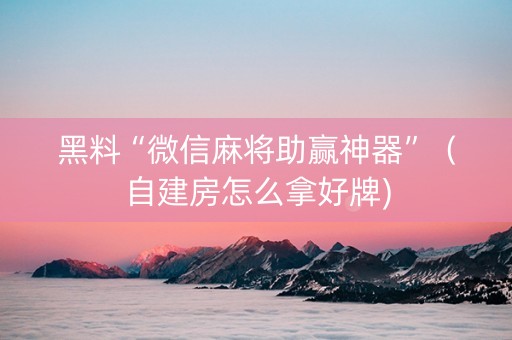 黑料“微信麻将助赢神器”（自建房怎么拿好牌)