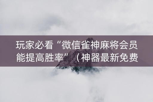 玩家必看“微信雀神麻将会员能提高胜率”（神器最新免费)